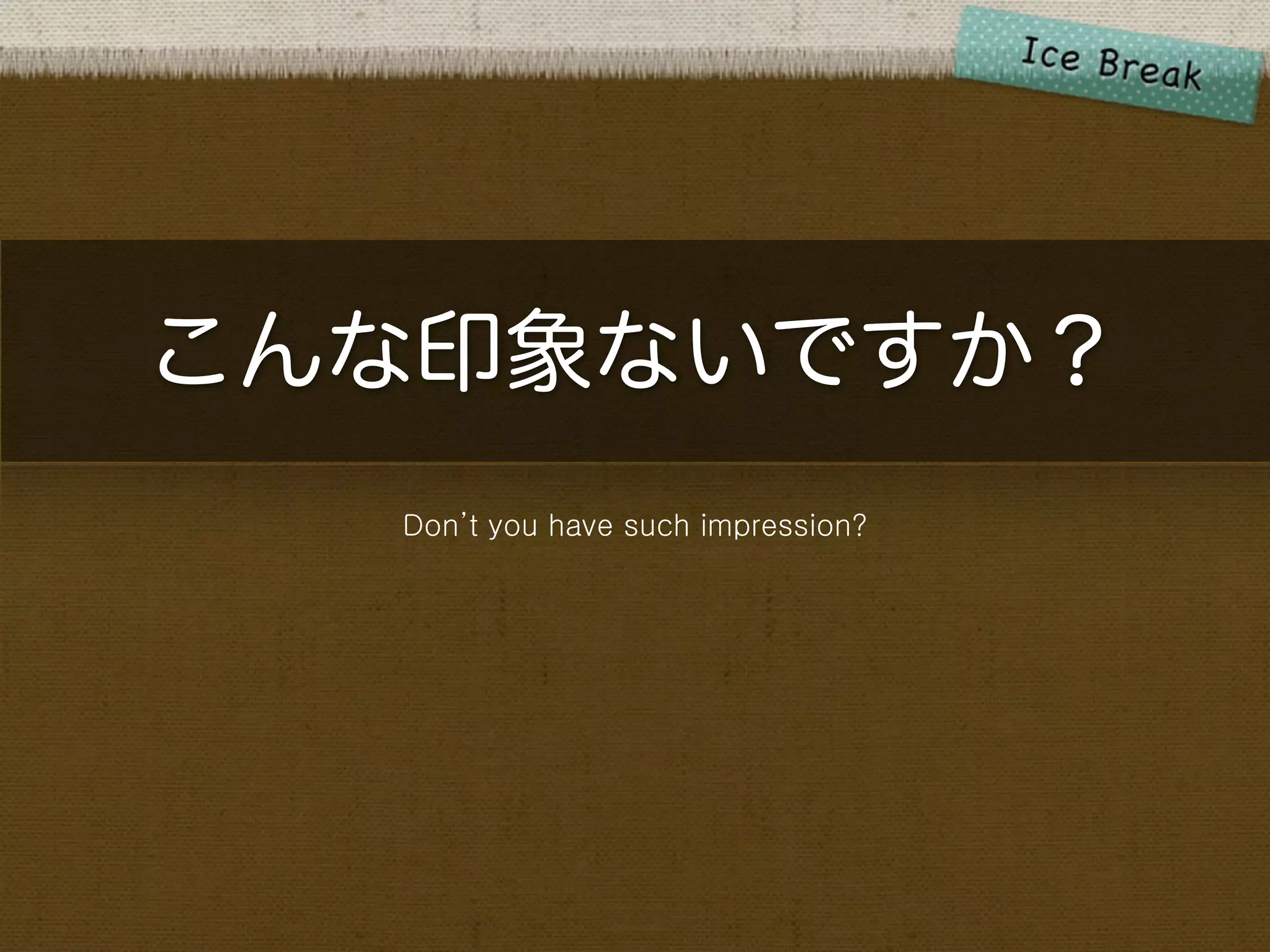 こんな印象ないですか？
  Don’t you have such impression?
 