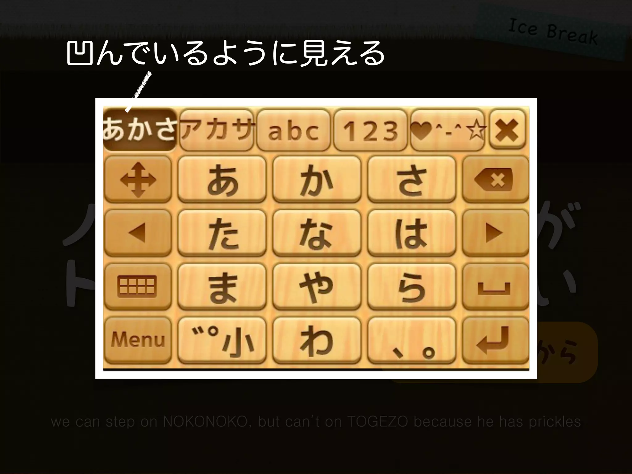 凹んでいるように見える

                      Signiﬁer

ノコノコは踏めるが
トゲゾーは踏めない
                                            トゲがあるから

we can step on NOKONOKO, but can’t on TOGEZO because he has prickles
 