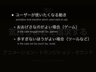 演出
 • ユーザーが使いたくなる動き            effects
  animation and transition which users want to use


  - おおげさなのがよい場合（ゲーム）
 気持ちよさを追求する
   in the case exaggeratedly (ex. games)


  - 多すぎないほうがよい場合（ツールなど）
         how to comfort users
   in the case not too much (ex. tools)



アニメーション・トランジション・サウンド
                animation & transition &sounds
 