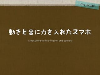 動きと音に力を入れたスマホ
   Smartphone with animation and sounds
 