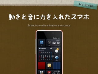 動きと音に力を入れたスマホ
   Smartphone with animation and sounds
 