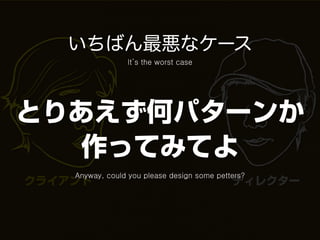 いちばん最悪なケース
                 It’s the worst case




とりあえず何パターンか
   作ってみてよ
    Anyway, could you please design some petters?
クライアント                                       ディレクター
 