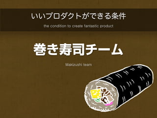 いいプロダクトができる条件
 the condition to create fantastic product




巻き寿司チーム
             Makizushi team
 