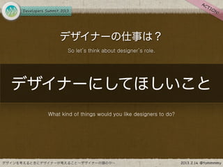デザイナーの仕事は？
         So let’s think about designer’s role.




デザイナーにしてほしいこと
  What kind of things would you like designers to do?
 