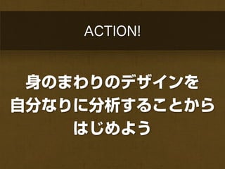 ACTION!


 身のまわりのデザインを
自分なりに分析することから
    はじめよう
 