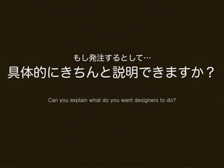 もし発注するとして…

具体的にきちんと説明できますか？
   Can you explain what do you want designers to do?
 