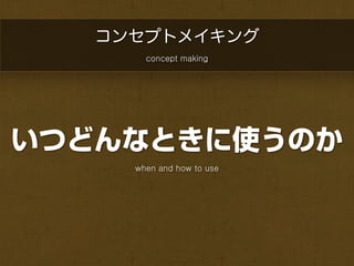コンセプトメイキング
       concept making




いつどんなときに使うのか
     when and how to use
 