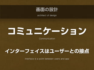 画面の設計
               architect of design




コミュニケーション
                 Communication




インターフェイスはユーザーとの接点
    interface is a point between users and app
 