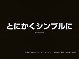 とにかくシンプルに
          Be simple




  人間のためのコンピューター―インターフェースの発想と展開 （Brenda Laurel）
 