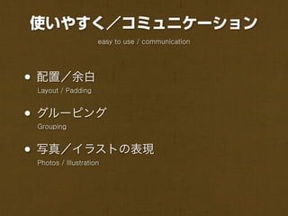 使いやすく／コミュニケーション
                     easy to use / communication




• 配置／余白
 Layout / Padding



• グルーピング
 Grouping



• 写真／イラストの表現
 Photos / Illustration
 