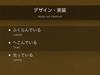 デザイン・実装
             design and implement




• ふくらんでいる
 Usability



• へこんでいる
 Target



• 光っている
 Lighting
 