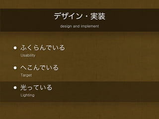 デザイン・実装
             design and implement




• ふくらんでいる
 Usability



• へこんでいる
 Target



• 光っている
 Lighting
 