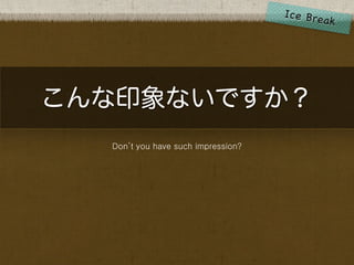 こんな印象ないですか？
  Don’t you have such impression?
 