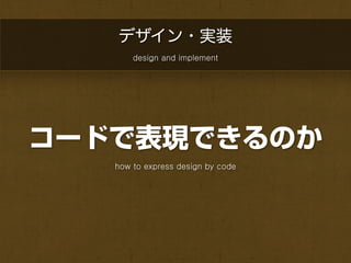 デザイン・実装
       design and implement




コードで表現できるのか
   how to express design by code
 