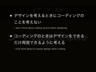 デザイン・実装
•   デザインを考えるときにコーディングの
          design and implement


    ことを考えない
    I don’t think about coding source when designing



• コーディングのときはデザインをできる
コードで表現できるのか
    だけ再現できるように考える
                     how to express design by code
    I only think about to xxxxxx design when coding
 