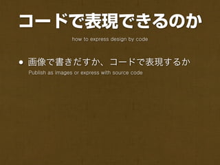 コードで表現できるのか
                  how to express design by code




• 画像で書きだすか、コードで表現するか
 Publish as images or express with source code
 