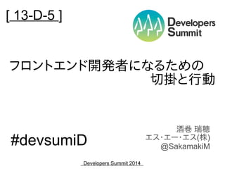 [ 13-D-5 ]

フロントエンド開発者になるための
切掛と行動

#devsumiD
Developers Summit 2014

酒巻 瑞穂
エス・エー・エス(株)
@SakamakiM

 