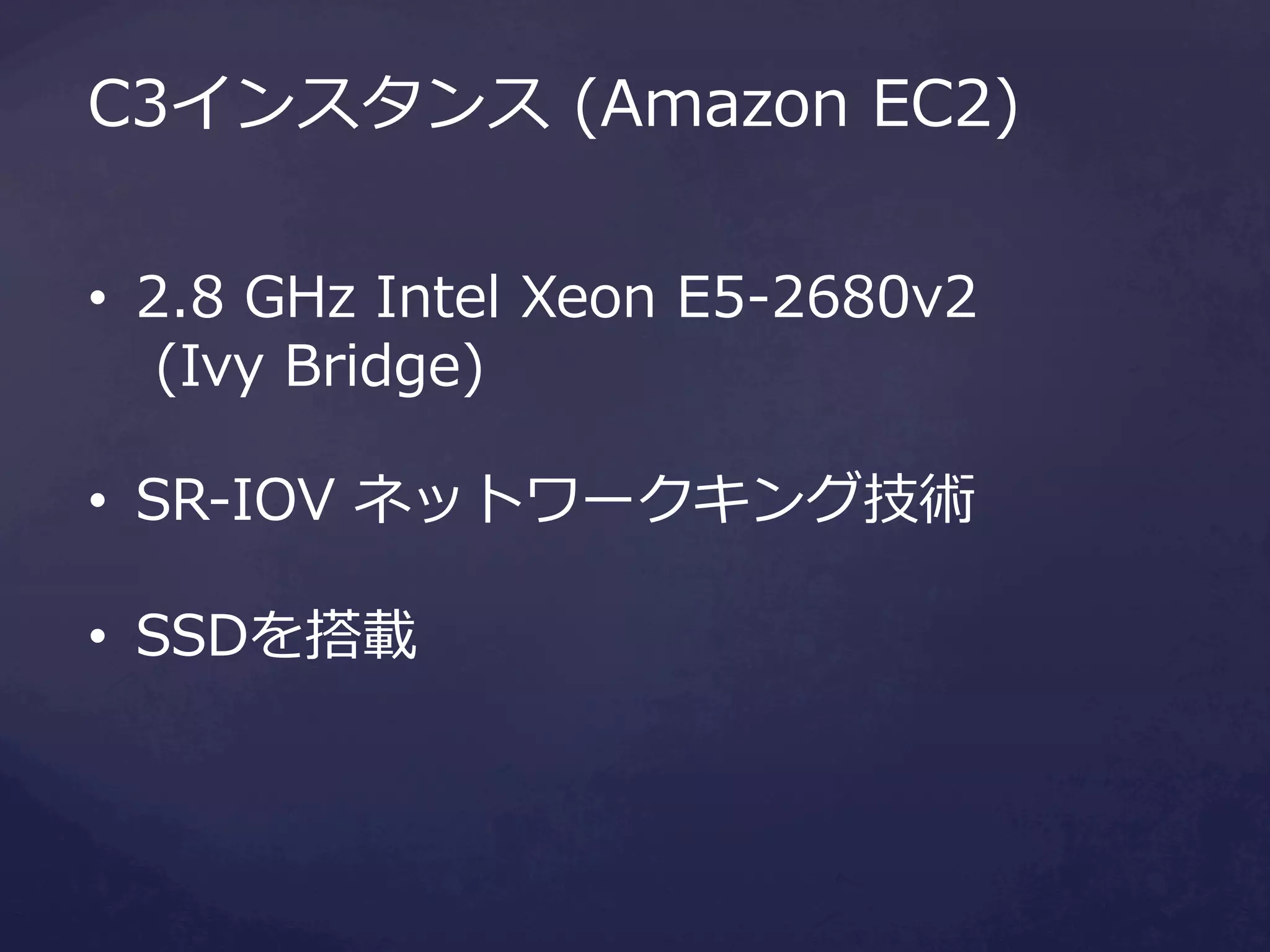 C3インスタンス  (Amazon  EC2)
•  2.8  GHz  Intel  Xeon  E5-‐‑‒2680v2
  (Ivy  Bridge)  
•  SR-‐‑‒IOV  ネットワークキング技術
•  SSDを搭載

 