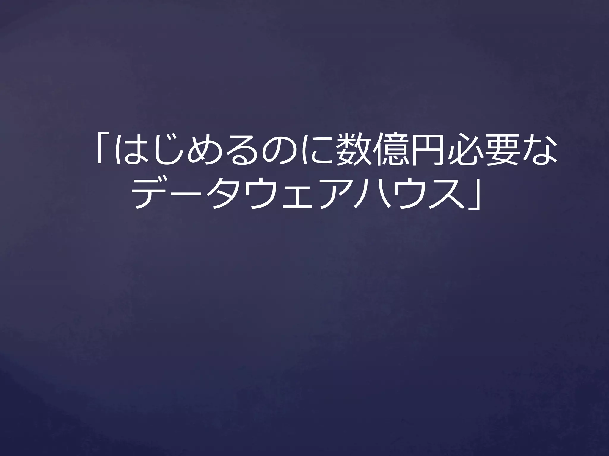 「はじめるのに数億円必要な
データウェアハウス」

 