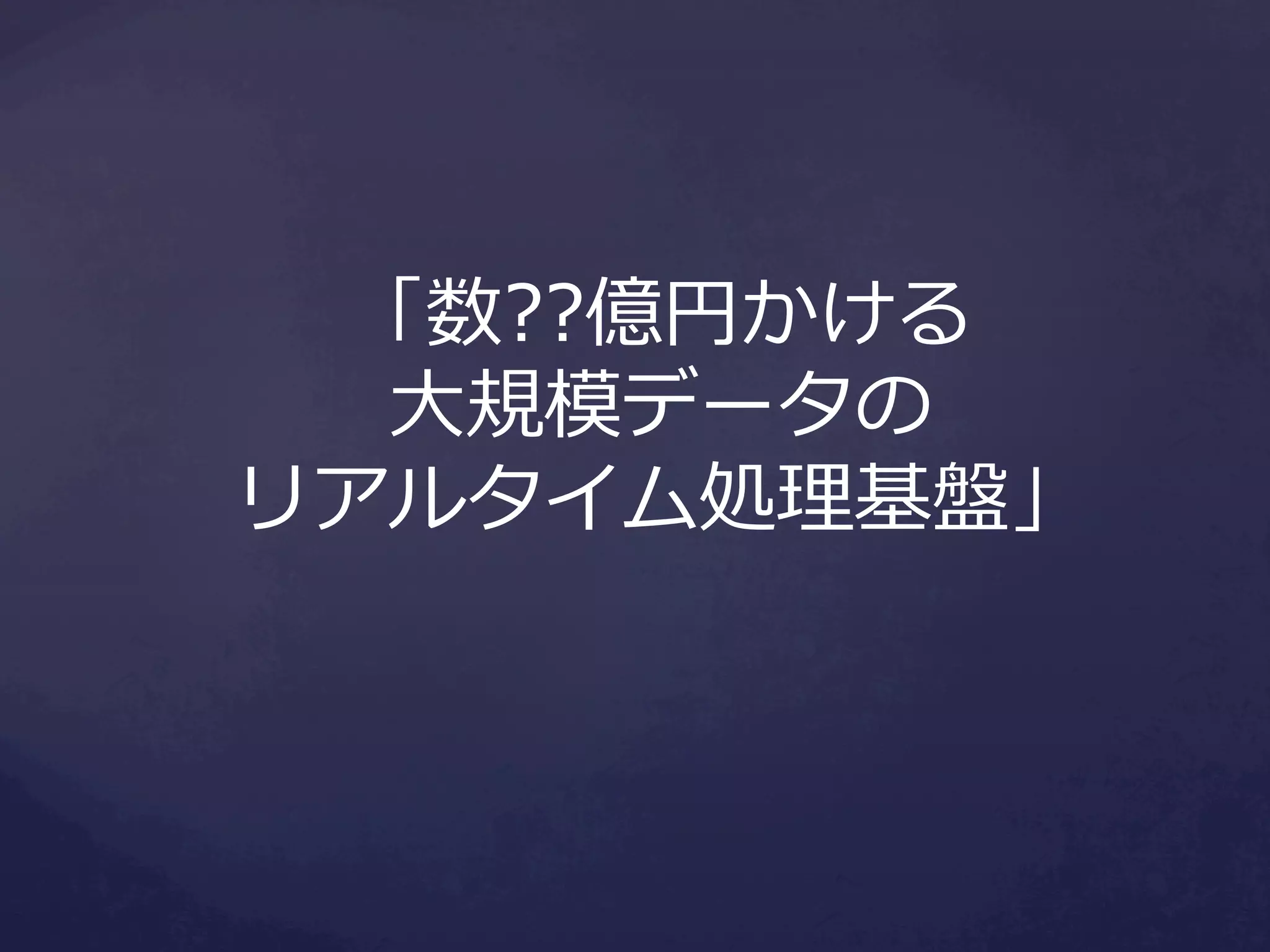 「数??億円かける
⼤大規模データの
リアルタイム処理理基盤」

 