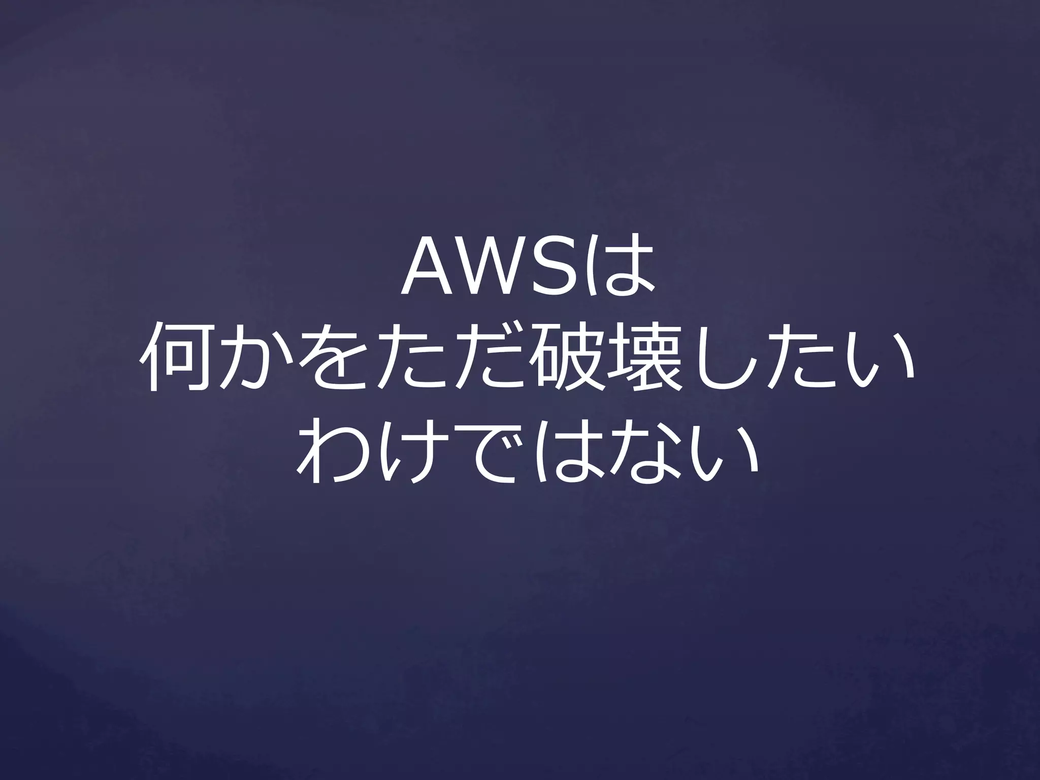 AWSは
何かをただ破壊したい
わけではない

 