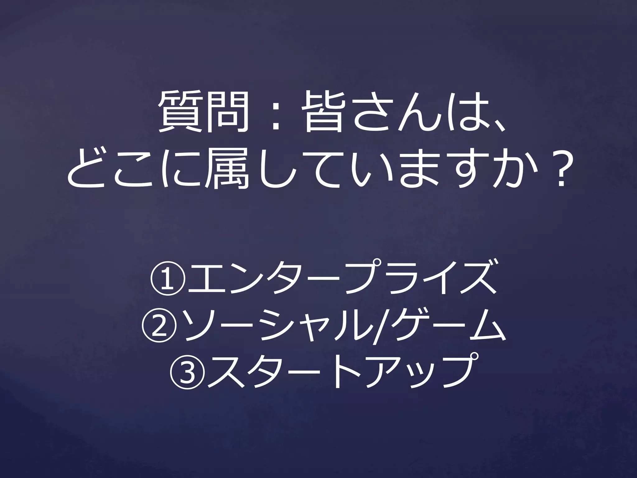 質問：皆さんは、
どこに属していますか？
①エンタープライズ
②ソーシャル/ゲーム
③スタートアップ

 