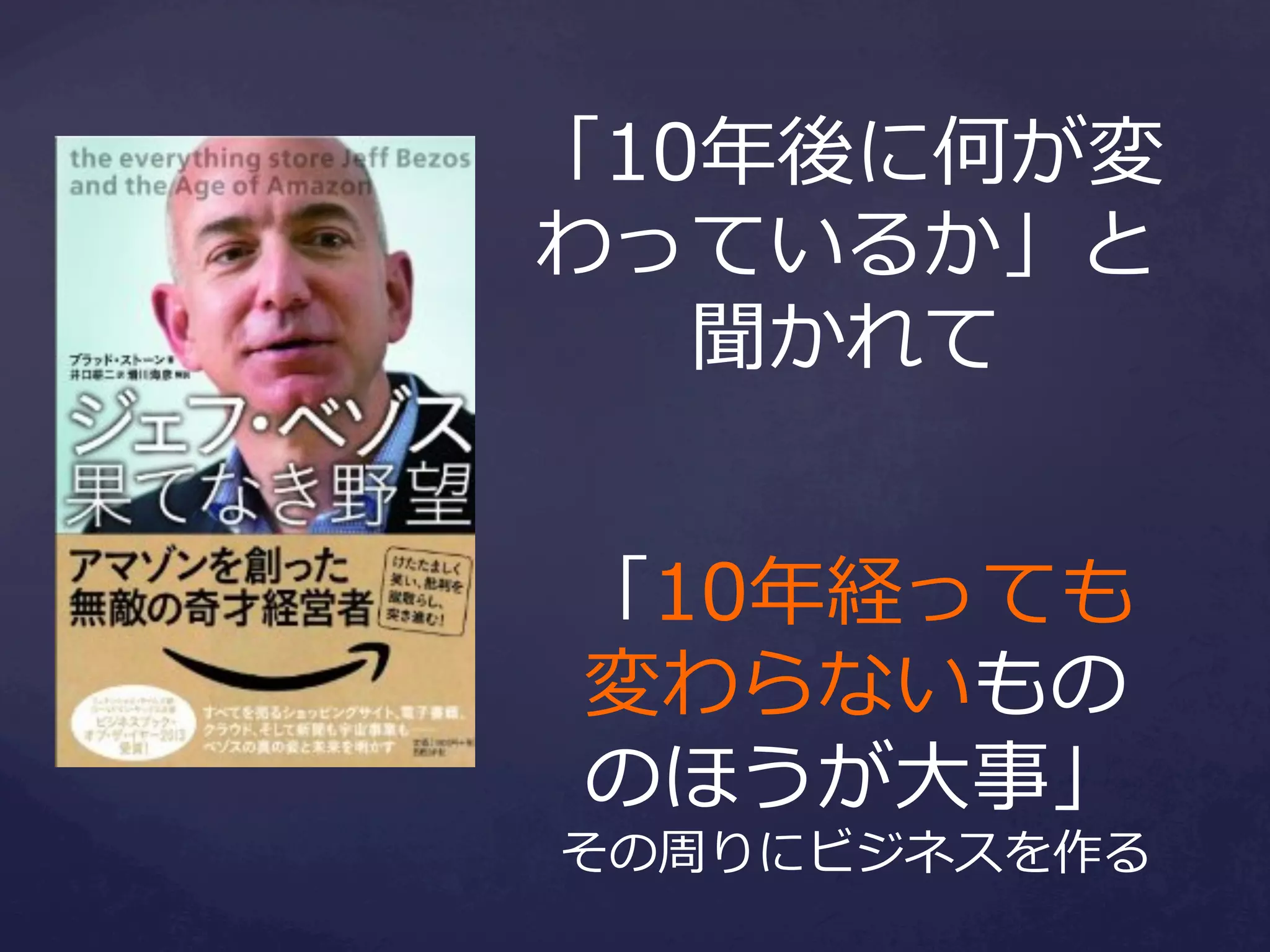 「10年年後に何が変
わっているか」と
聞かれて 　
「10年年経っても
変わらないもの
のほうが⼤大事」

その周りにビジネスを作る

 