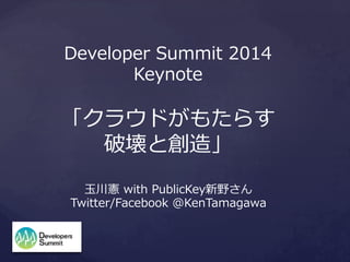 Developer  Summit  2014
Keynote

「クラウドがもたらす
破壊と創造」
⽟玉川憲  with  PublicKey新野さん
Twitter/Facebook  @KenTamagawa

 