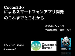 Cocos2d-x
によるスマートフォンアプリ開発
のこれまでとこれから
株式会社シュハリ!
代表取締役 松浦 晃洋

セションID: 13-C-1!
#devsumiC

 