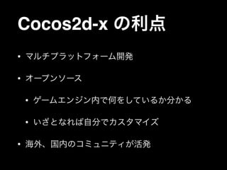 Cocos2d-x の利点
•

マルチプラットフォーム開発

•

オープンソース
•
•

•

ゲームエンジン内で何をしているか分かる
いざとなれば自分でカスタマイズ

海外、国内のコミュニティが活発

 
