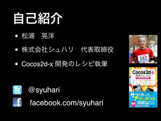 自己紹介
• 松浦 晃洋!
• 株式会社シュハリ 代表取締役!
• Cocos2d-x 開発のレシピ執筆

•
•

@syuhari!
facebook.com/syuhari

 