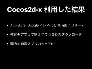 Cocos2d-x 利用した結果
•

App Store, Google Play へほぼ同時期にリリース

•

教育系アプリで約２年で６００万ダウンロード

•

国内の知育アプリのシェアNo.1

 