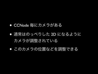 • CCNode 毎にカメラがある	

• 通常はのっぺりした 2D になるように 
カメラが調整されている	


• このカメラの位置などを調整できる

 