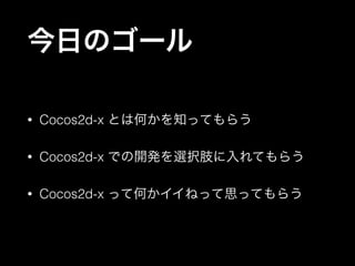 今日のゴール
•

Cocos2d-x とは何かを知ってもらう

•

Cocos2d-x での開発を選択肢に入れてもらう

•

Cocos2d-x って何かイイねって思ってもらう

 
