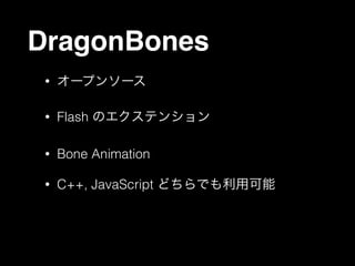 DragonBones
•

オープンソース

•

Flash のエクステンション

•

Bone Animation

•

C++, JavaScript どちらでも利用可能

 