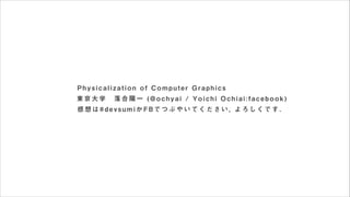 Physicalization of Computer Graphics
東京大学 落合陽一 (@ochyai / Yoichi Ochiai:facebook)
感想は#devsumiかFBでつぶやいてください, よろしくです．

 