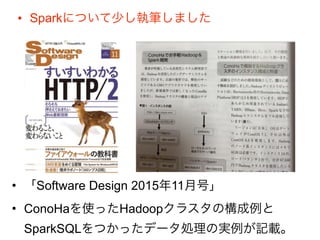 • Sparkについて少し執筆しました
• 「Software Design 2015年11月号」
• ConoHaを使ったHadoopクラスタの構成例と
SparkSQLをつかったデータ処理の実例が記載。
 