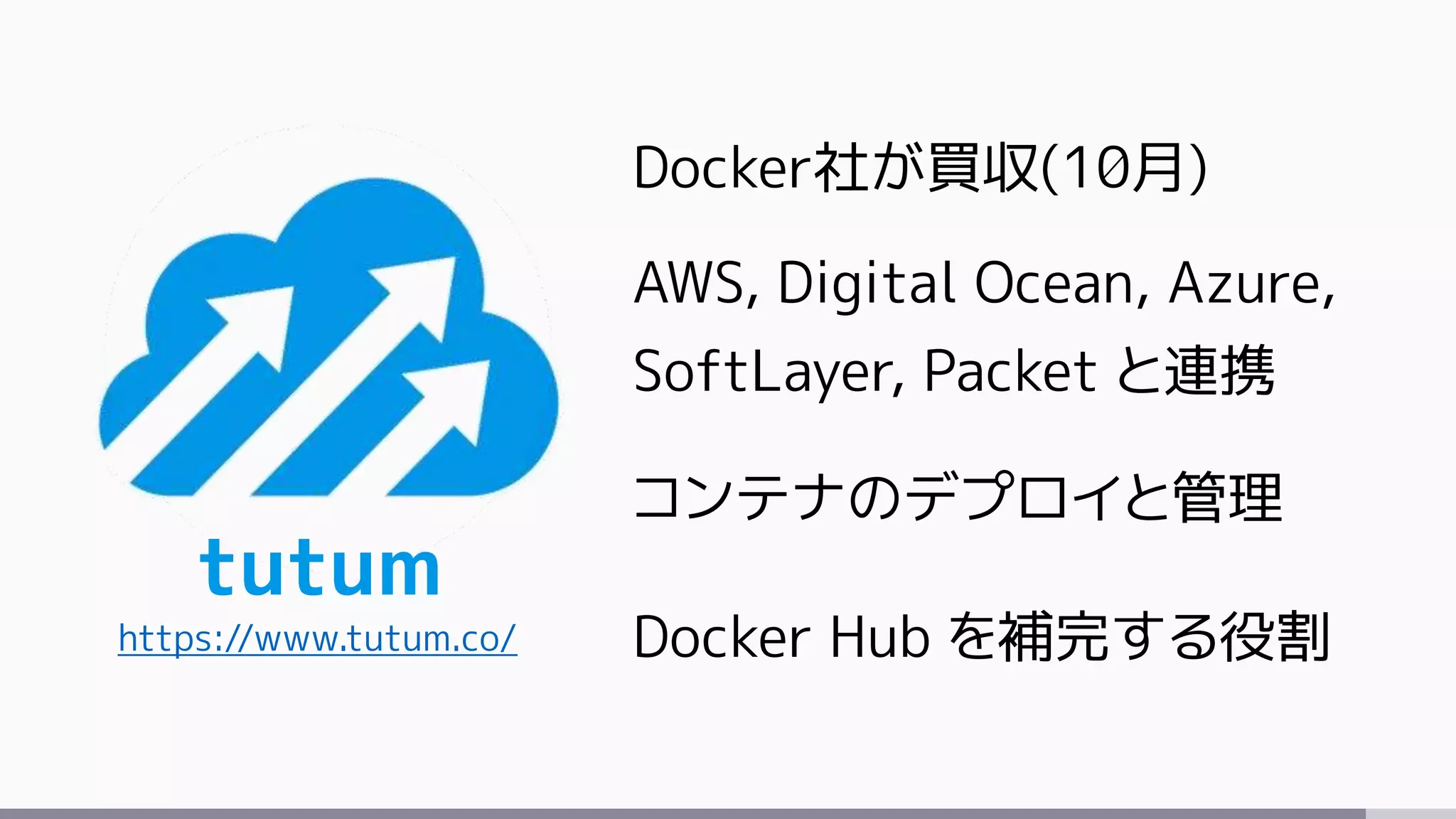 tutum
https://www.tutum.co/
Docker社が買収(10月)
AWS, Digital Ocean, Azure,
SoftLayer, Packet と連携
コンテナのデプロイと管理
Docker Hub を補完する役割
 