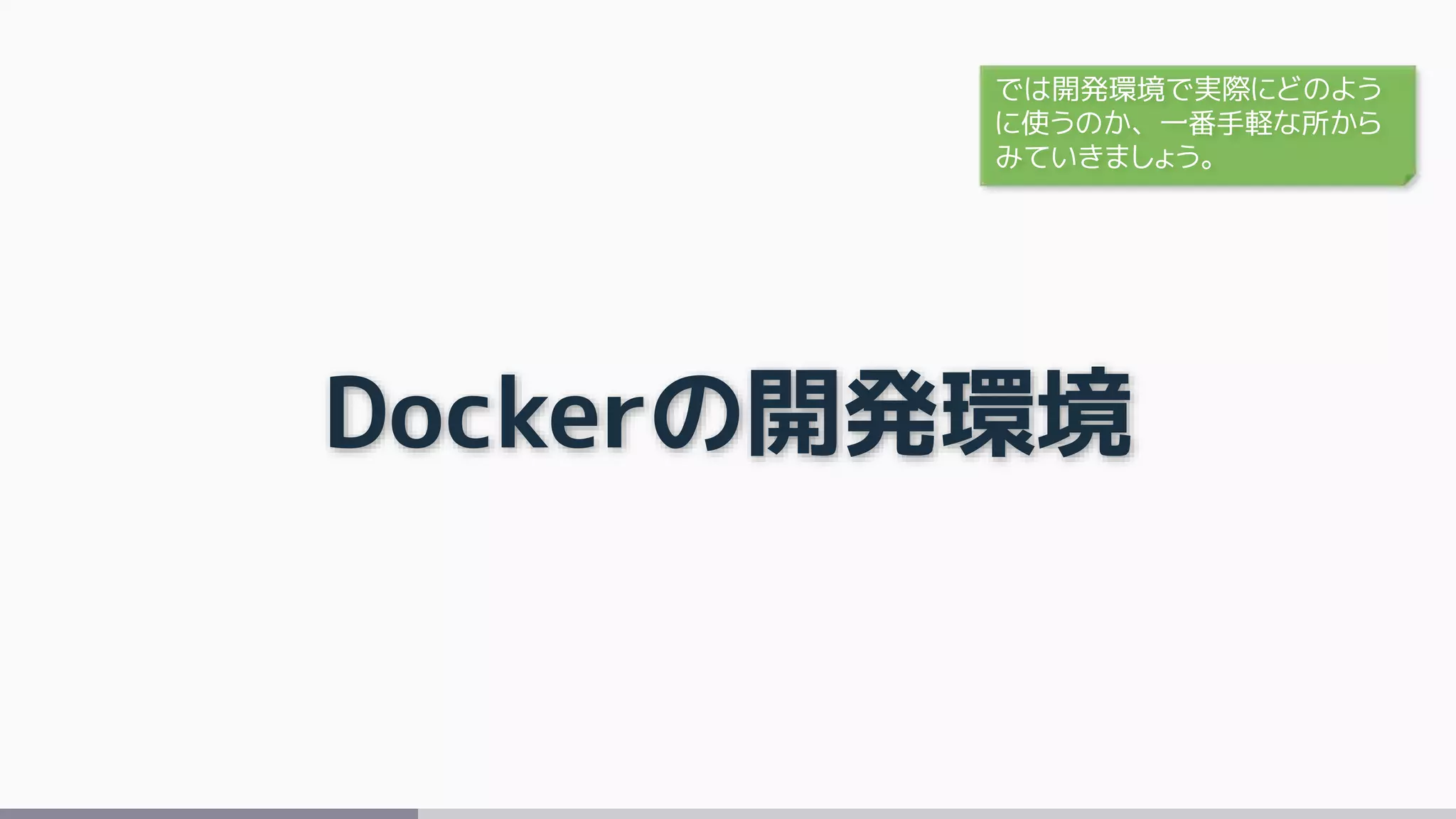 Dockerの開発環境
では開発環境で実際にどのよう
に使うのか、一番手軽な所から
みていきましょう。
 