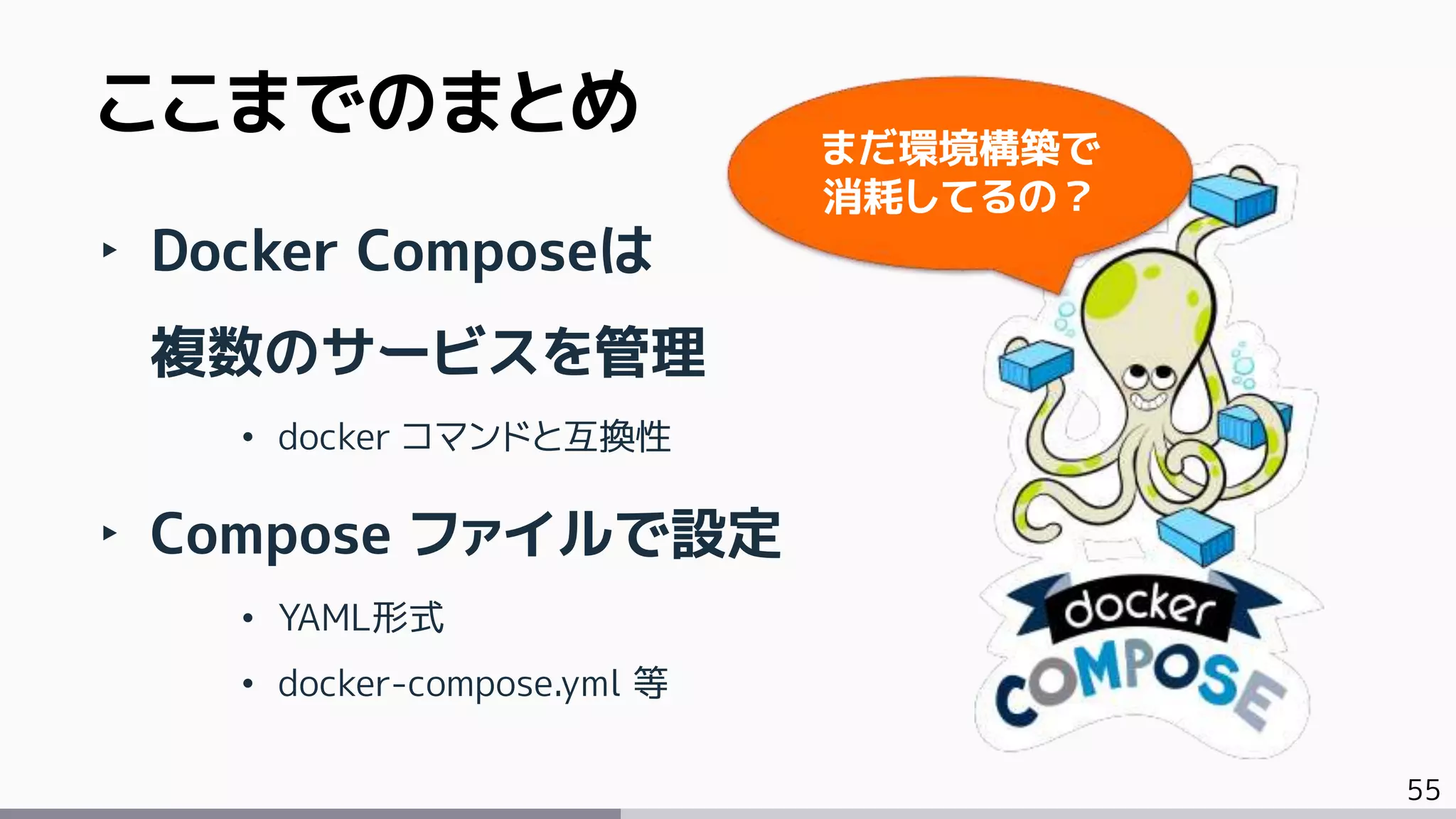 55
‣ Docker Composeは
複数のサービスを管理
• docker コマンドと互換性
‣ Compose ファイルで設定
• YAML形式
• docker-compose.yml 等
ここまでのまとめ まだ環境構築で
消耗してるの？
 