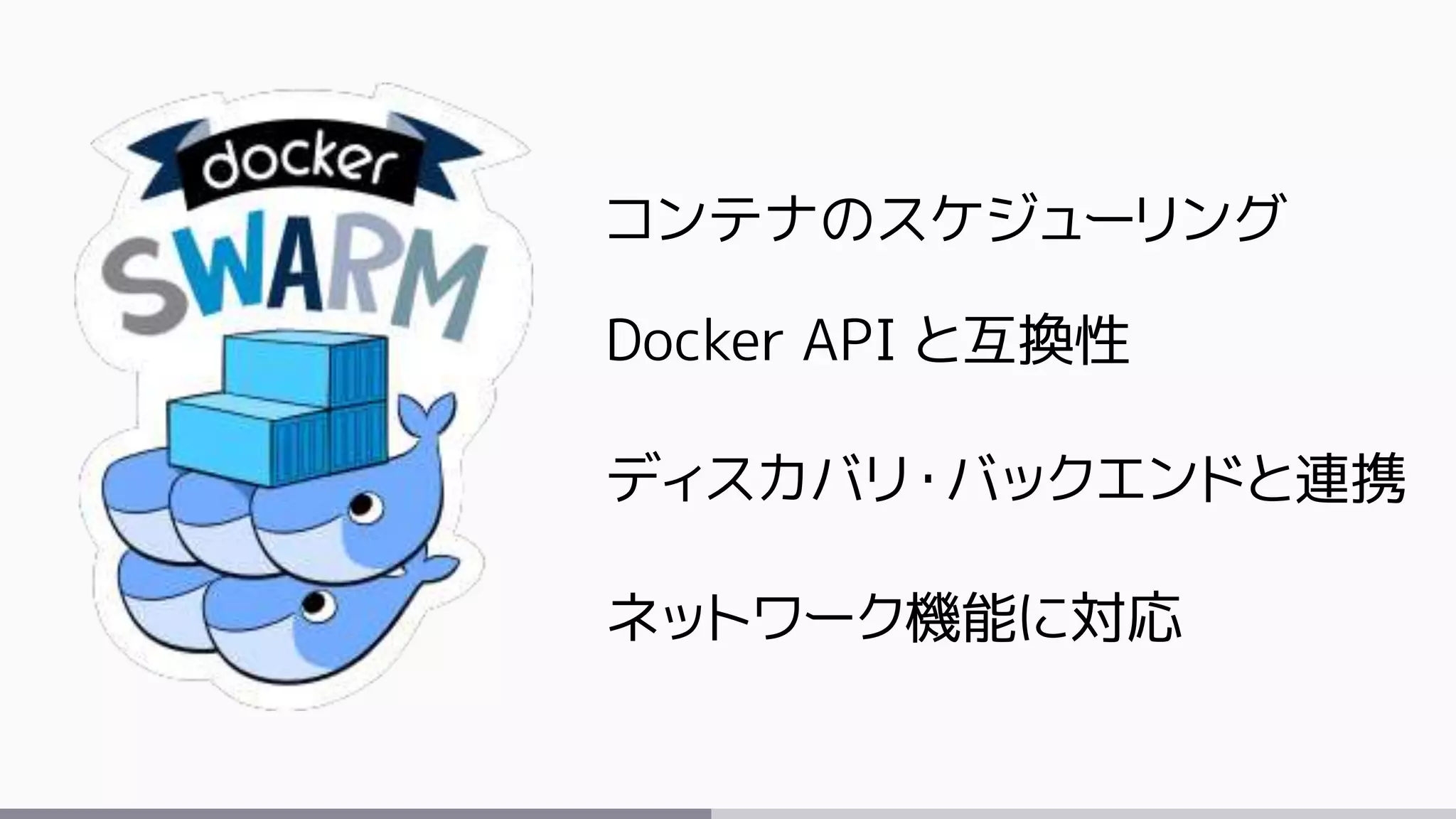 コンテナのスケジューリング
Docker API と互換性
ディスカバリ・バックエンドと連携
ネットワーク機能に対応
 