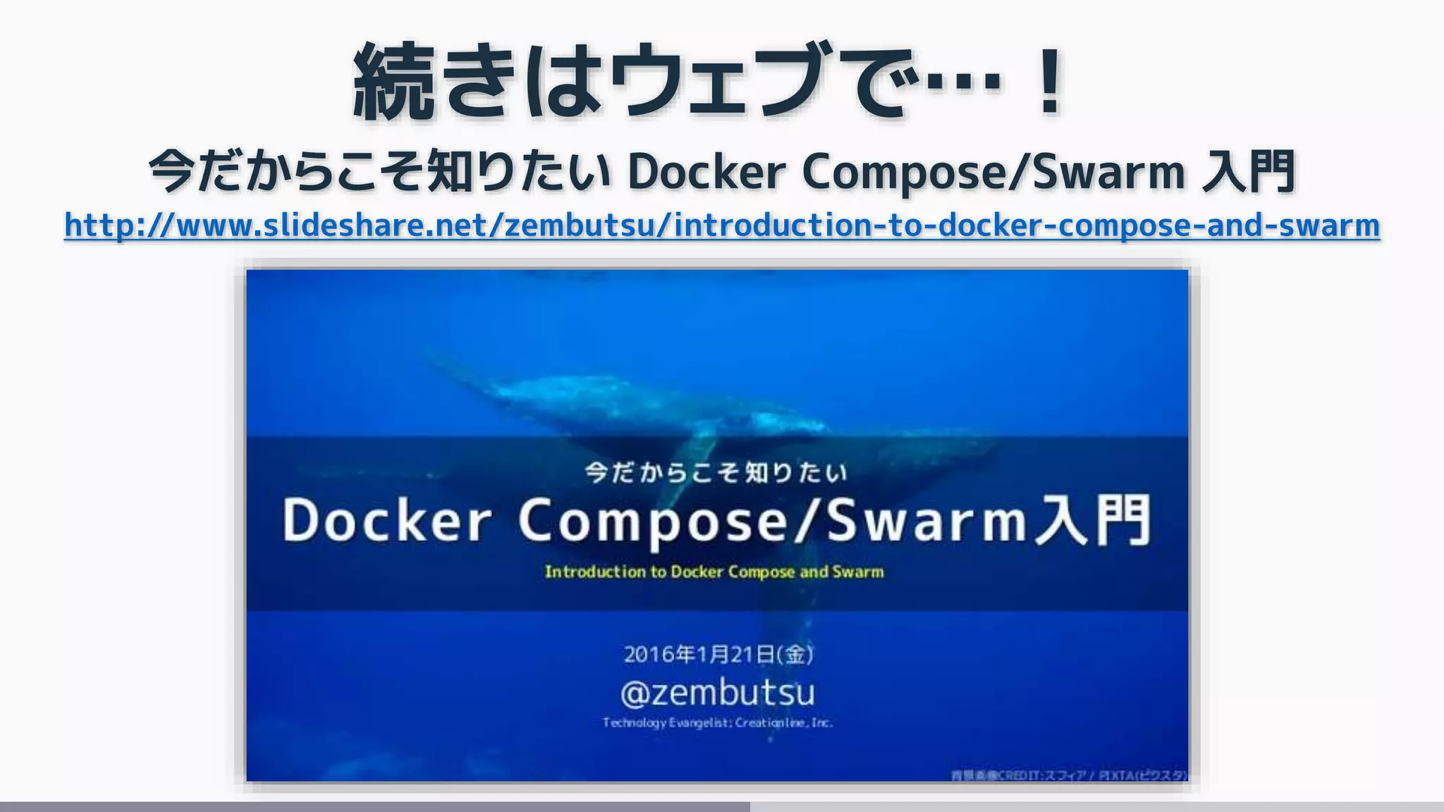 続きはウェブで…！
今だからこそ知りたい Docker Compose/Swarm 入門
http://www.slideshare.net/zembutsu/introduction-to-docker-compose-and-swarm
 