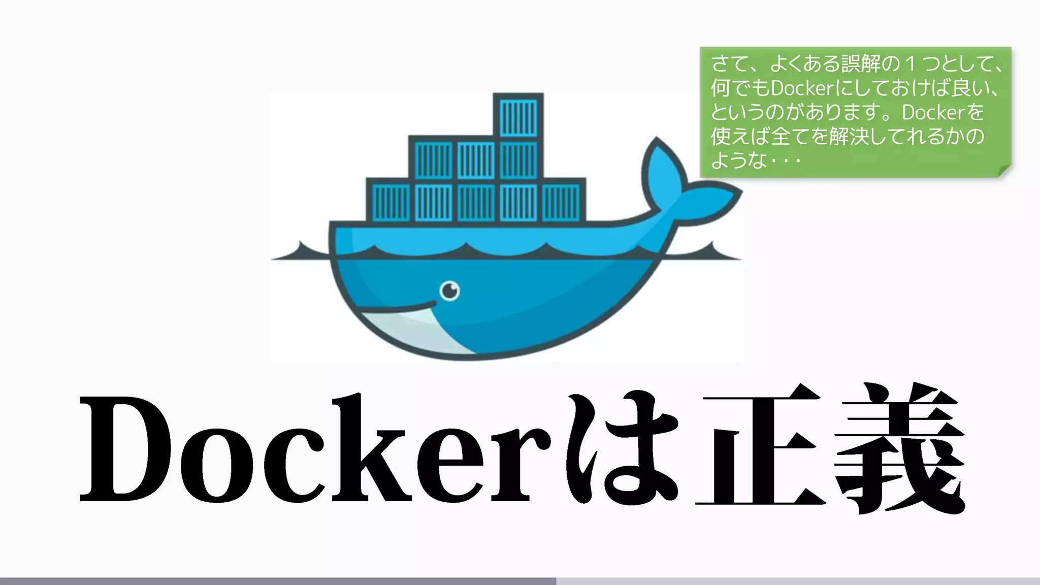 さて、よくある誤解の１つとして、
何でもDockerにしておけば良い、
というのがあります。Dockerを
使えば全てを解決してれるかの
ような・・・
 