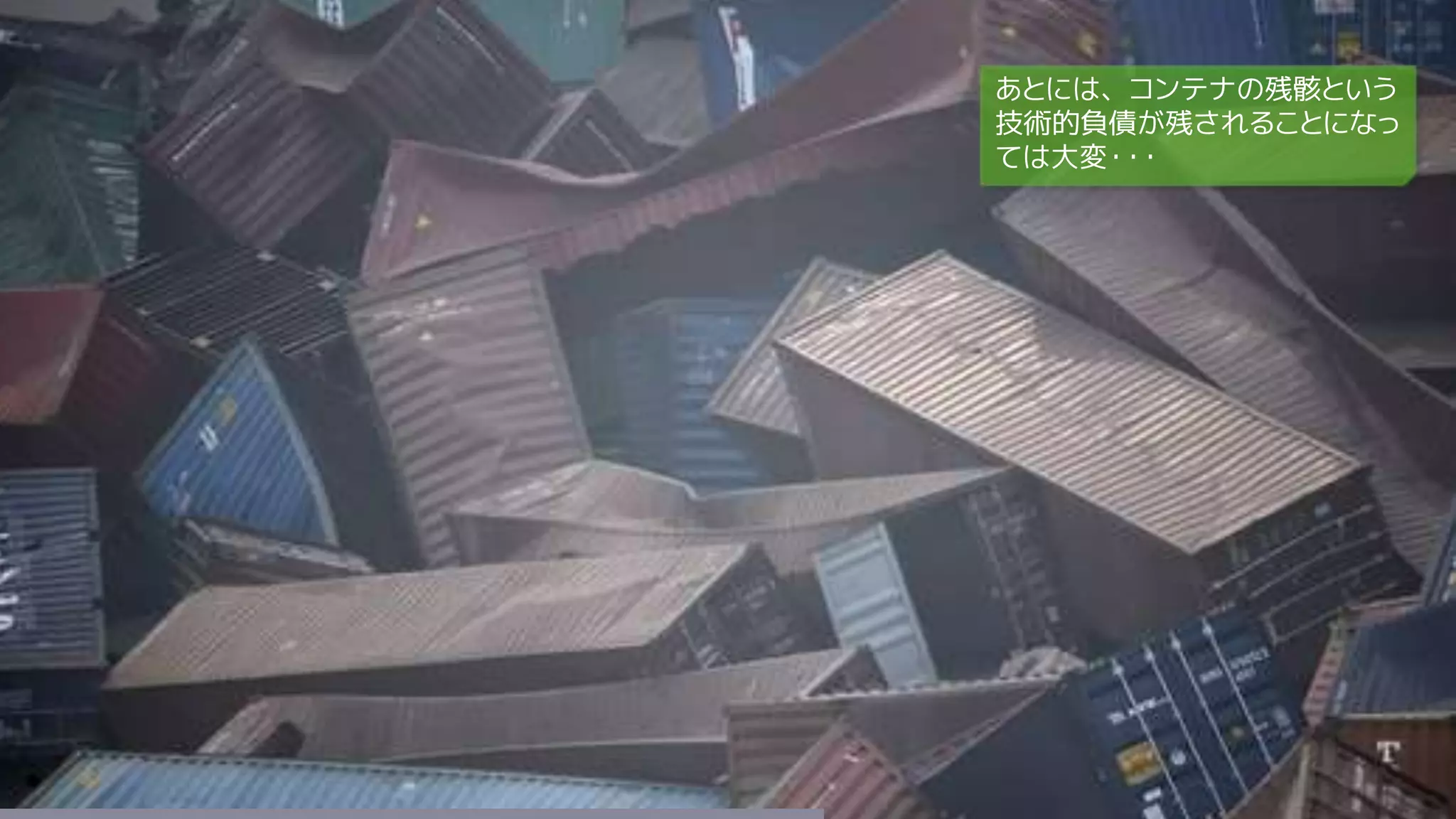 あとには、コンテナの残骸という
技術的負債が残されることになっ
ては大変・・・
 