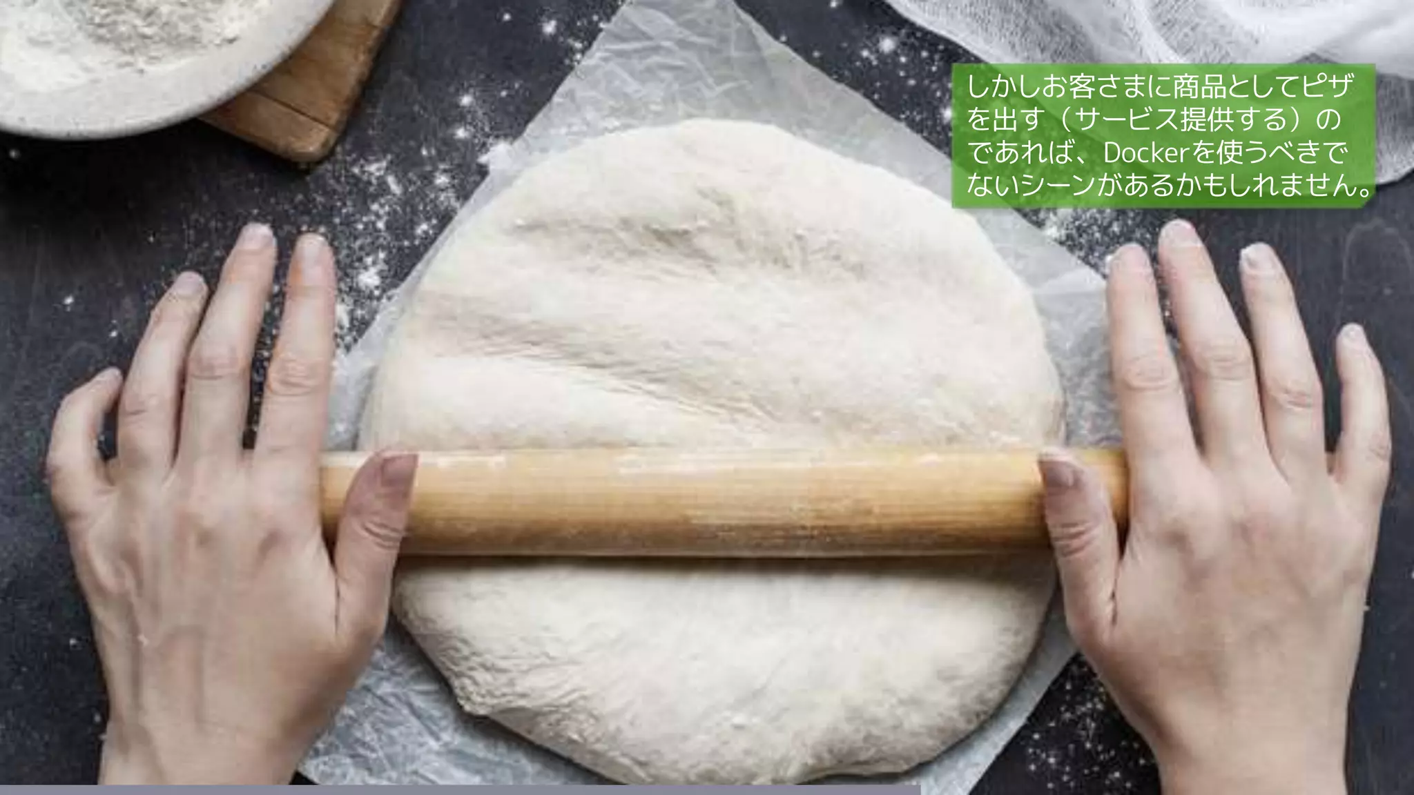 しかしお客さまに商品としてピザ
を出す（サービス提供する）の
であれば、Dockerを使うべきで
ないシーンがあるかもしれません。
 