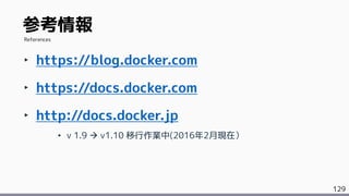 129
‣ https://blog.docker.com
‣ https://docs.docker.com
‣ http://docs.docker.jp
• v 1.9  v1.10 移行作業中(2016年2月現在）
参考情報
References
 