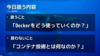 3
今日扱う内容
Docker基礎講座
‣ 扱うこと
「Dockerをどう使っていくのか？」
‣ 扱わないこと
「コンテナ技術とは何なのか？」
 