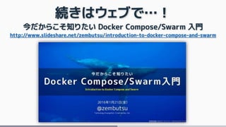 続きはウェブで…！
今だからこそ知りたい Docker Compose/Swarm 入門
http://www.slideshare.net/zembutsu/introduction-to-docker-compose-and-swarm
 