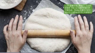 しかしお客さまに商品としてピザ
を出す（サービス提供する）の
であれば、Dockerを使うべきで
ないシーンがあるかもしれません。
 