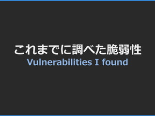 これまでに調べた脆弱性
 Vulnerabilities I found
 